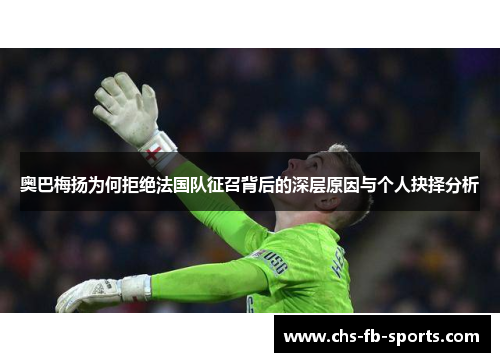 奥巴梅扬为何拒绝法国队征召背后的深层原因与个人抉择分析