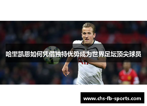 哈里凯恩如何凭借独特优势成为世界足坛顶尖球员