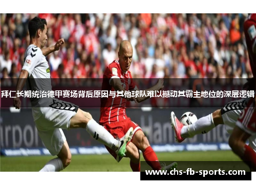 拜仁长期统治德甲赛场背后原因与其他球队难以撼动其霸主地位的深层逻辑