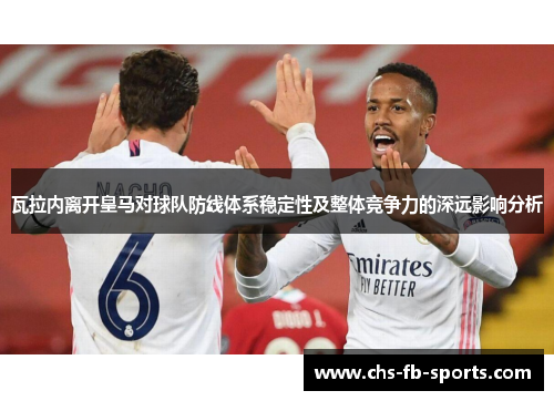 瓦拉内离开皇马对球队防线体系稳定性及整体竞争力的深远影响分析