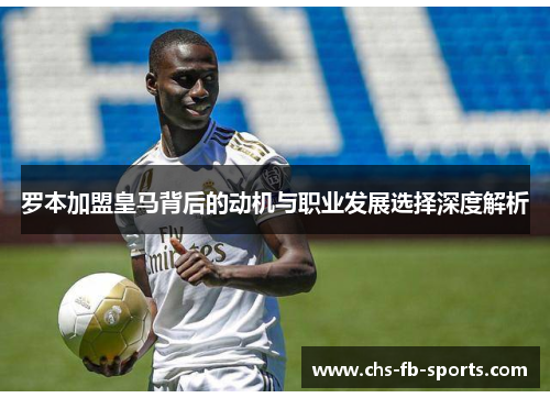 罗本加盟皇马背后的动机与职业发展选择深度解析 罗本加盟皇马背后的动机与职业发展选择深度解析