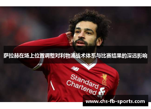 萨拉赫在场上位置调整对利物浦战术体系与比赛结果的深远影响