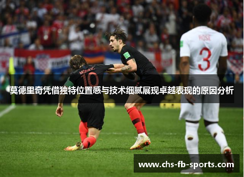 莫德里奇凭借独特位置感与技术细腻展现卓越表现的原因分析