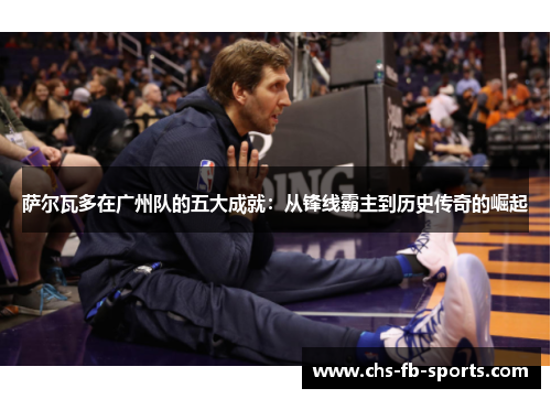 萨尔瓦多在广州队的五大成就：从锋线霸主到历史传奇的崛起