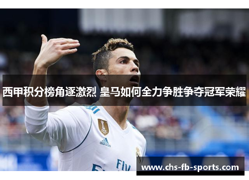 西甲积分榜角逐激烈 皇马如何全力争胜争夺冠军荣耀 西甲积分榜角逐激烈 皇马如何全力争胜争夺冠军荣耀
