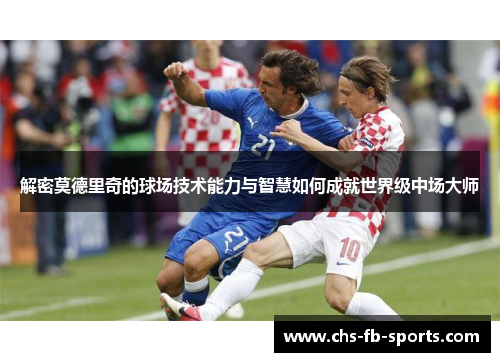 解密莫德里奇的球场技术能力与智慧如何成就世界级中场大师