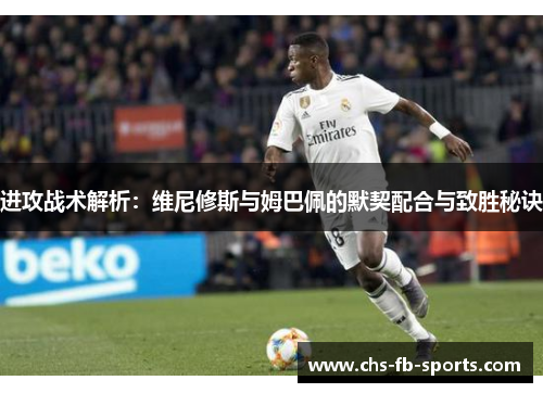 进攻战术解析:维尼修斯与姆巴佩的默契配合与致胜秘诀 进攻战术解析:维尼修斯与姆巴佩的默契配合与致胜秘诀
