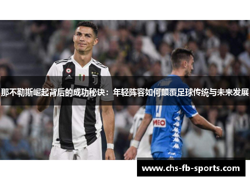 那不勒斯崛起背后的成功秘诀:年轻阵容如何颠覆足球传统与未来发展 那不勒斯崛起背后的成功秘诀:年轻阵容如何颠覆足球传统与未来发展