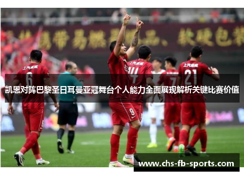 凯恩对阵巴黎圣日耳曼亚冠舞台个人能力全面展现解析关键比赛价值