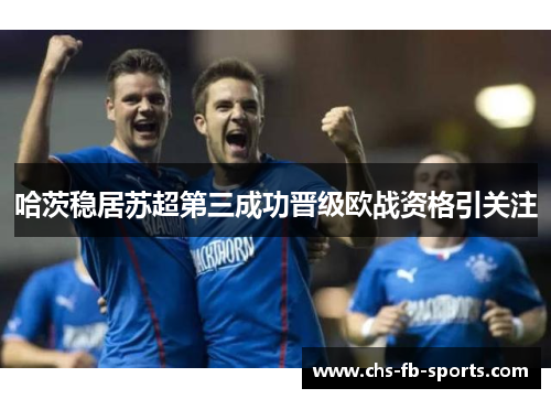 哈茨稳居苏超第三成功晋级欧战资格引关注