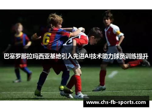 巴塞罗那拉玛西亚基地引入先进AI技术助力球员训练提升 巴塞罗那拉玛西亚基地引入先进AI技术助力球员训练提升