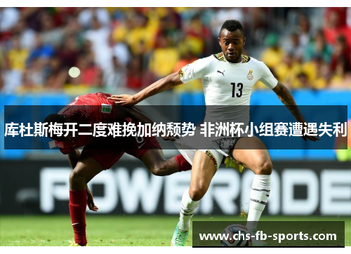 库杜斯梅开二度难挽加纳颓势 非洲杯小组赛遭遇失利 库杜斯梅开二度难挽加纳颓势 非洲杯小组赛遭遇失利