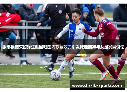 张琳艳结束留洋生涯回归国内联赛效力引发球迷期待与女足发展讨论