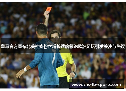 皇马官方宣布北美社媒粉丝增长速度领跑欧洲足坛引发关注与热议 皇马官方宣布北美社媒粉丝增长速度领跑欧洲足坛引发关注与热议