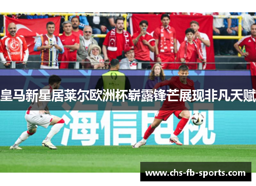 皇马新星居莱尔欧洲杯崭露锋芒展现非凡天赋