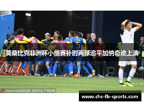 莫桑比克非洲杯小组赛补时两球追平加纳奇迹上演 莫桑比克非洲杯小组赛补时两球追平加纳奇迹上演