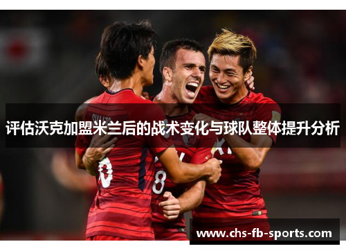 评估沃克加盟米兰后的战术变化与球队整体提升分析