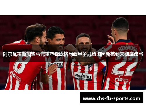 阿尔瓦雷斯加盟马竞重塑锋线格局西甲争冠版图因新核到来彻底改写