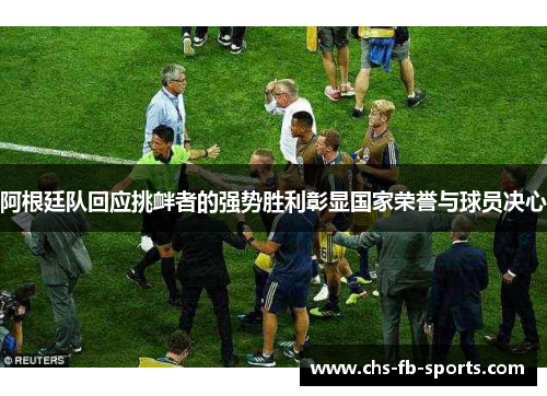 阿根廷队回应挑衅者的强势胜利彰显国家荣誉与球员决心