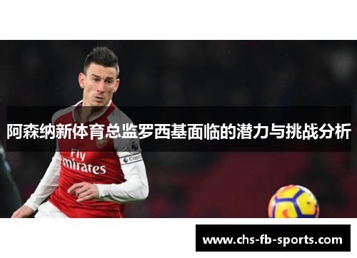 阿森纳新体育总监罗西基面临的潜力与挑战分析 阿森纳新体育总监罗西基面临的潜力与挑战分析