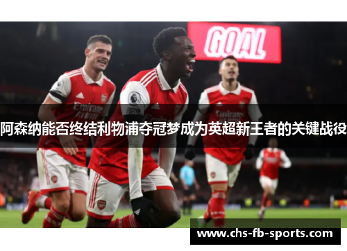 阿森纳能否终结利物浦夺冠梦成为英超新王者的关键战役 阿森纳能否终结利物浦夺冠梦成为英超新王者的关键战役