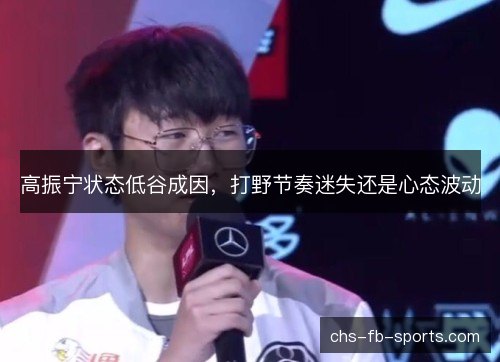 高振宁状态低谷成因，打野节奏迷失还是心态波动